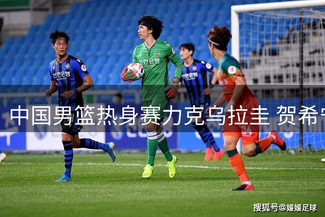 中国男篮热身赛力克乌拉圭 贺希宁三分神射建功