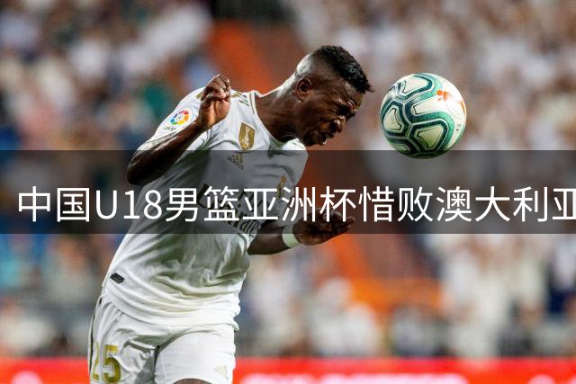 中国U18男篮亚洲杯惜败澳大利亚 摘得银牌创八年最佳