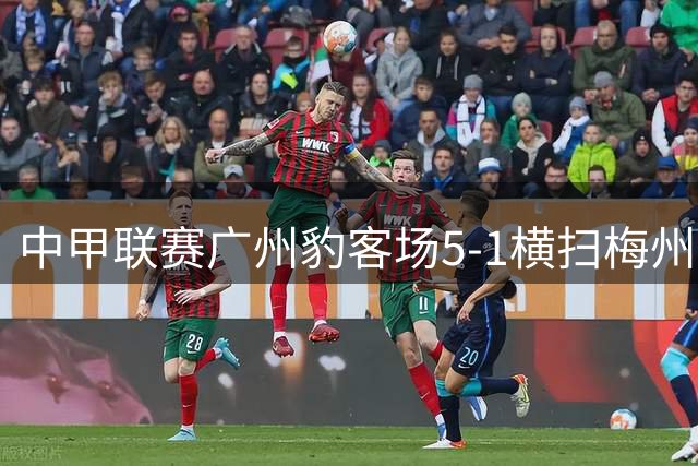 中甲联赛广州豹客场5-1横扫梅州客家，尼康上演完美帽子戏法