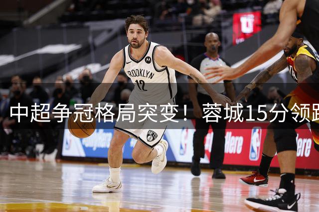 中超争冠格局突变！蓉城15分领跑显霸气，亚冠席位竟成烫手山芋
