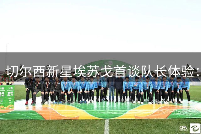 切尔西新星埃苏戈首谈队长体验：袖标背后的成长与责任