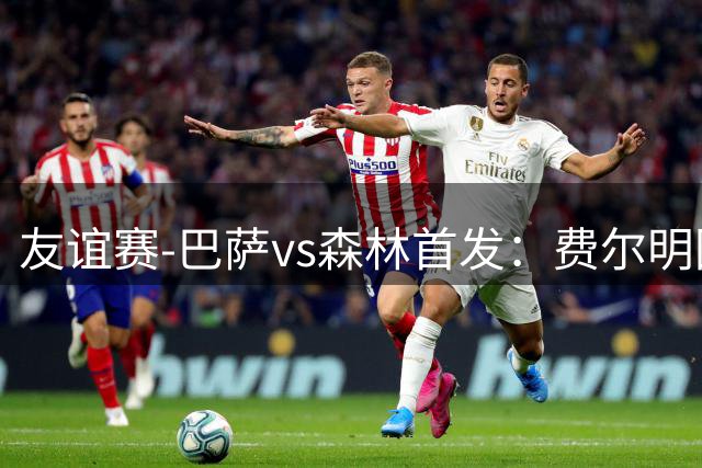 友谊赛-巴萨vs森林首发：费尔明回归，拉菲、阿德耶米、马丁出战