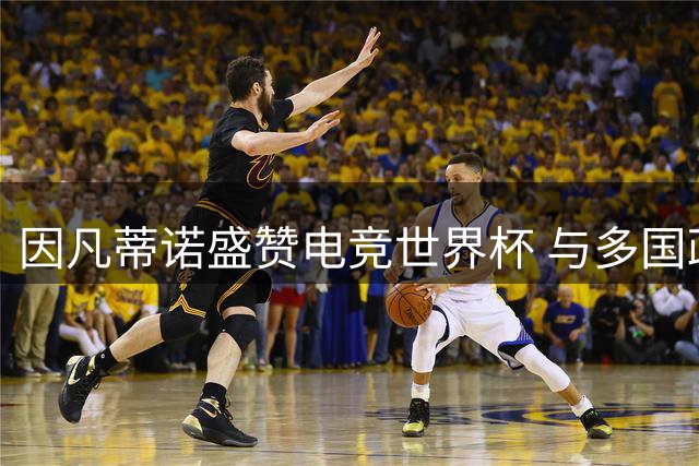因凡蒂诺盛赞电竞世界杯 与多国政要球星共享荣耀时刻
