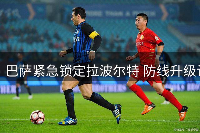 巴萨紧急锁定拉波尔特 防线升级计划遭遇薪资难题