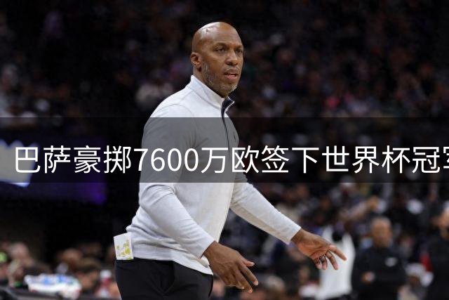巴萨豪掷7600万欧签下世界杯冠军中场 皇马截胡失败