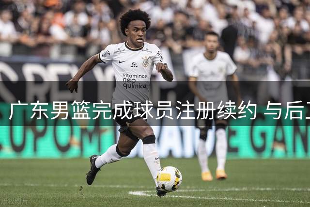广东男篮完成球员注册续约 与后卫张文逸签1年C类合约