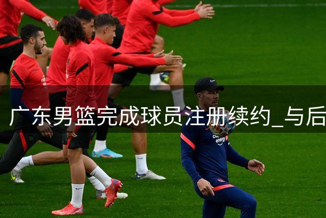 广东男篮完成球员注册续约 与后卫张文逸签1年C类合约