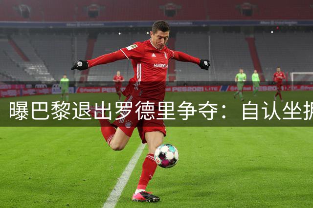 曝巴黎退出罗德里争夺：自认坐拥世界最佳中场，皇马巴萨仍在死磕