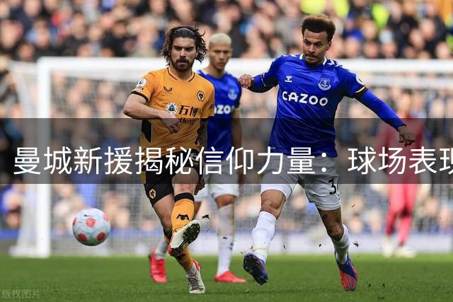 曼城新援揭秘信仰力量：球场表现与精神世界如何相互成就？