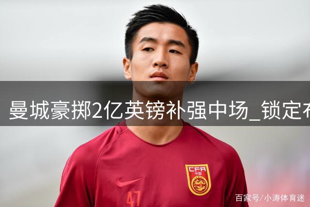 曼城豪掷2亿英镑补强中场 锁定布阿迪与恩佐双星