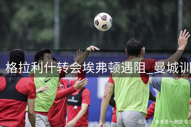 格拉利什转会埃弗顿遇阻 曼城训练中现身影