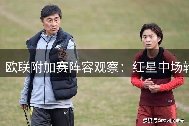 欧联附加赛阵容观察：红星中场轮换无忧 比尔森防线告急
