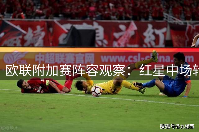 欧联附加赛阵容观察：红星中场轮换无忧 比尔森防线告急