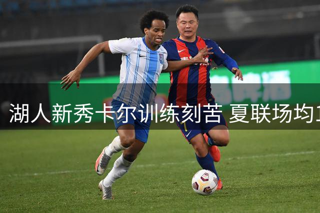 湖人新秀卡尔训练刻苦 夏联场均17.4分成轮换席位有力竞争者