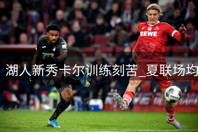 湖人新秀卡尔训练刻苦 夏联场均17.4分成轮换席位有力竞争者