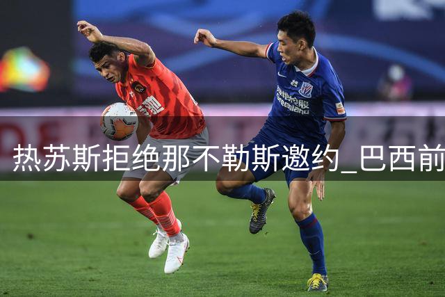 热苏斯拒绝那不勒斯邀约 巴西前锋谨慎规划职业生涯
