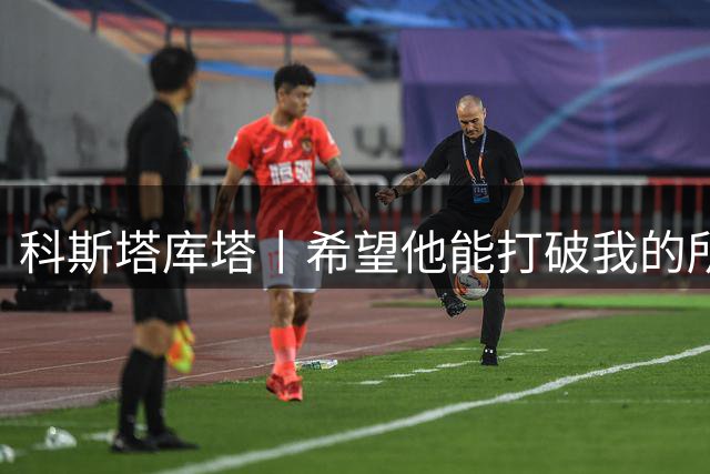 科斯塔库塔丨希望他能打破我的所有数据