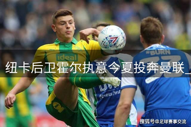 纽卡后卫霍尔执意今夏投奔曼联 红魔考虑加价求购
