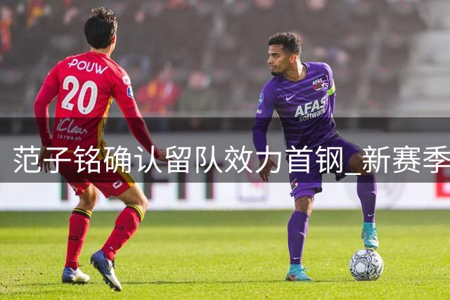 范子铭确认留队效力首钢 新赛季将获更多上场机会