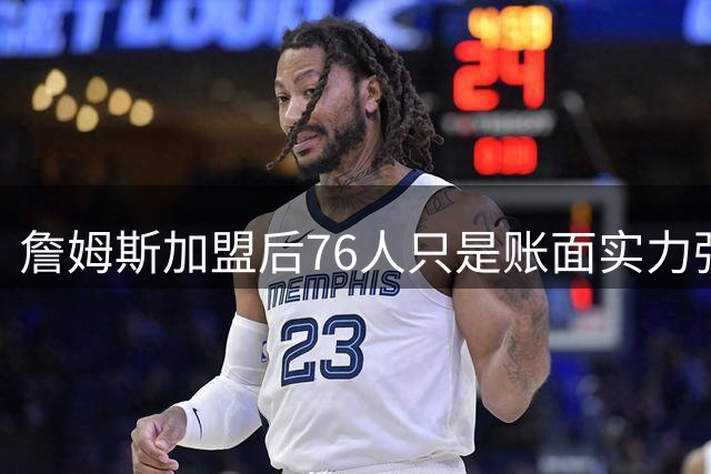 詹姆斯加盟后76人只是账面实力强！若磨合不佳送走恩比德才是答案