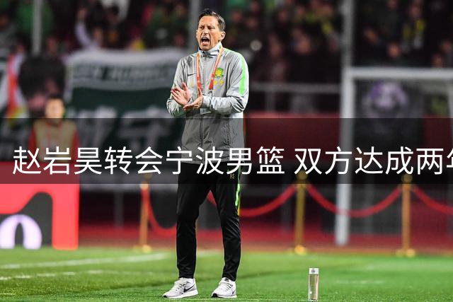 赵岩昊转会宁波男篮 双方达成两年C类合约
