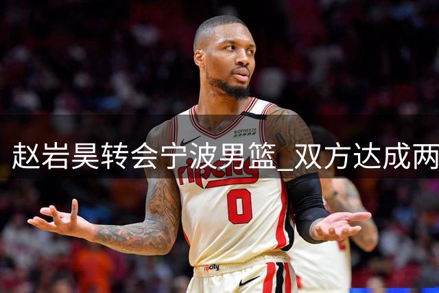 赵岩昊转会宁波男篮 双方达成两年C类合约