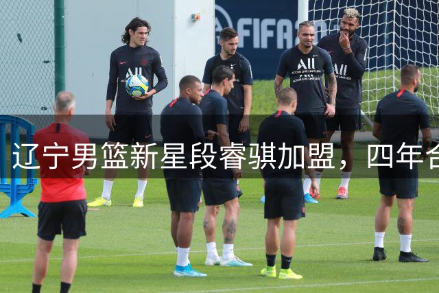 辽宁男篮新星段睿骐加盟，四年合约锁定后场未来