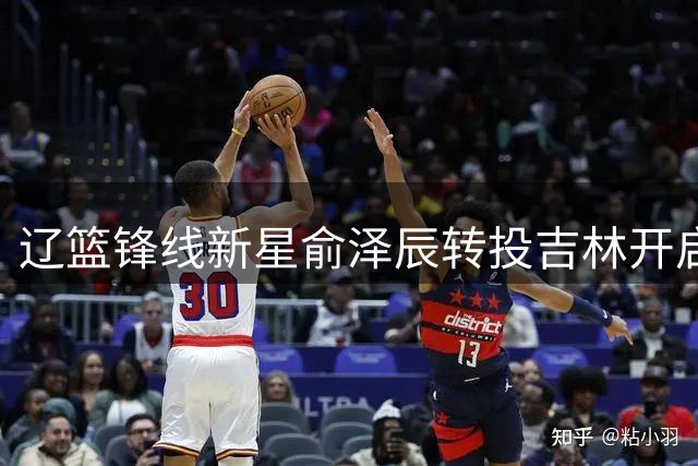 辽篮锋线新星俞泽辰转投吉林开启租借之旅