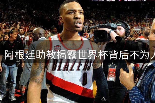 阿根廷助教揭露世界杯背后不为人知的敌意与压力