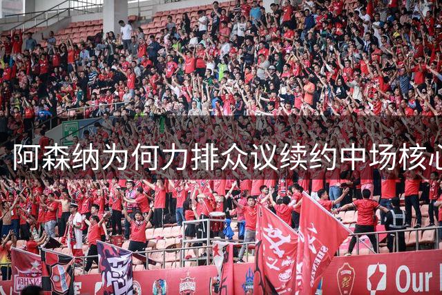 阿森纳为何力排众议续约中场核心？数据背后暗藏玄机