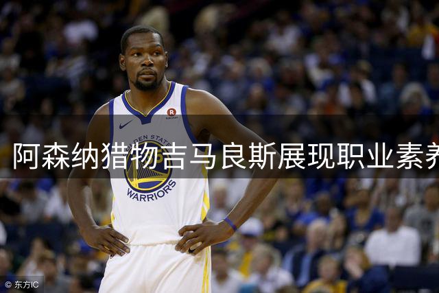 阿森纳猎物吉马良斯展现职业素养 拒绝罢训坚守合约精神