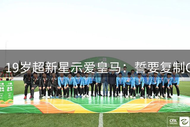 19岁超新星示爱皇马：誓要复制C罗传奇 两亿身价不是梦