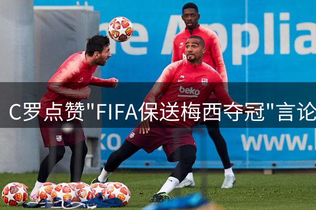 C罗点赞"FIFA保送梅西夺冠"言论 球迷阵营再掀骂战
